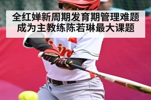 全红婵新周期发育期管理难题成为主教练陈若琳最大课题(kaiyun)